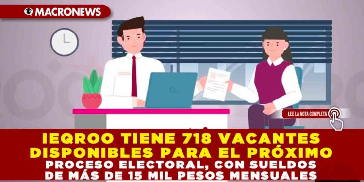 IEQROO TIENE 718 VACANTES DISPONIBLES PARA EL PRÓXIMO PROCESO ELECTORAL, CON SUELDOS DE MÁS DE 15 MIL PESOS MENSUALES
