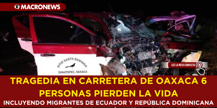 TRAGEDIA EN CARRETERA DE OAXACA 6 PERSONAS PIERDEN LA VIDA, INCLUYENDO MIGRANTES DE ECUADOR Y REPÚBLICA DOMINICANA