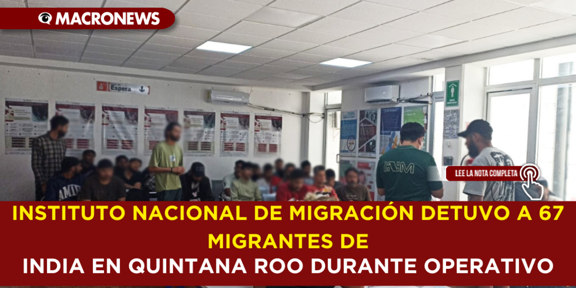INSTITUTO NACIONAL DE MIGRACIÓN DETUVO A 67  MIGRANTES DE INDIA EN QUINTANA ROO DURANTE OPERATIVO