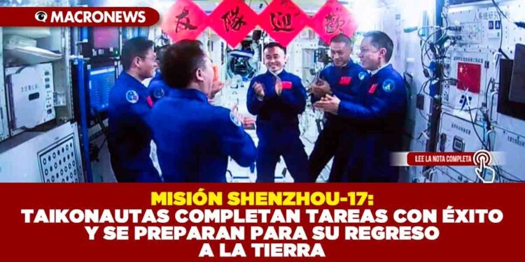 MISIÓN SHENZHOU-17: TAIKONAUTAS COMPLETAN TAREAS CON ÉXITO Y SE PREPARAN PARA SU REGRESO A LA TIERRA