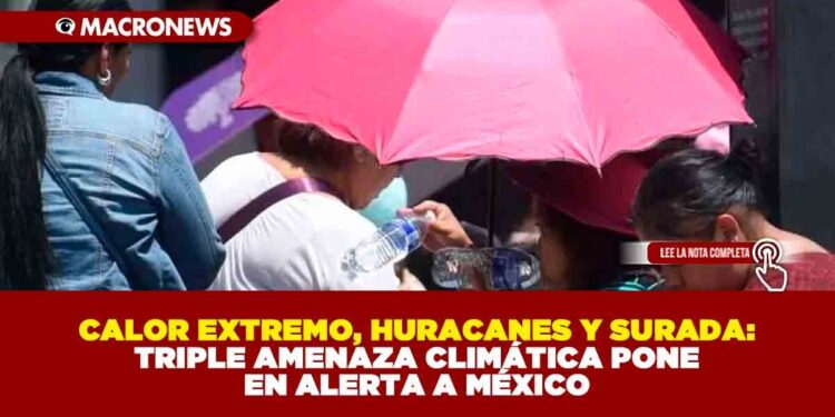CALOR EXTREMO, HURACANES Y SURADA: TRIPLE AMENAZA CLIMÁTICA PONE EN ALERTA A MÉXICO