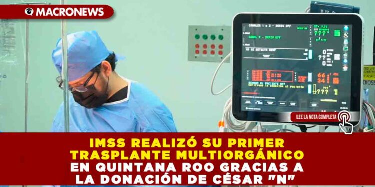 IMSS REALIZÓ SU PRIMER TRASPLANTE MULTIORGÁNICO EN QUINTANA ROO GRACIAS A LA DONACIÓN DE CÉSAR «N»