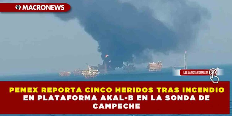 PEMEX REPORTA CINCO HERIDOS TRAS INCENDIO EN PLATAFORMA AKAL-B EN LA SONDA DE CAMPECHE