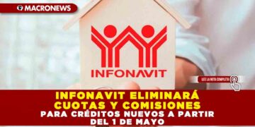 INFONAVIT ELIMINARÁ CUOTAS Y COMISIONES PARA CRÉDITOS NUEVOS A PARTIR DEL 1 DE MAYO