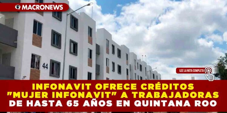 INFONAVIT OFRECE CRÉDITOS «MUJER INFONAVIT» A TRABAJADORAS DE HASTA 65 AÑOS EN QUINTANA ROO