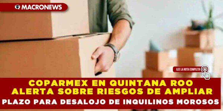 COPARMEX EN QUINTANA ROO ALERTA SOBRE RIESGOS DE AMPLIAR PLAZO PARA DESALOJO DE INQUILINOS MOROSOS