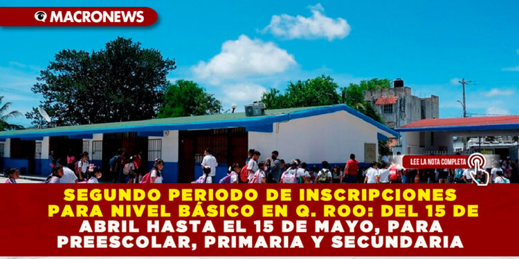 SEGUNDO PERIODO DE INSCRIPCIONES PARA NIVEL BÁSICO EN Q. ROO: DEL 15 DE ABRIL HASTA EL 15 DE MAYO, PARA PREESCOLAR, PRIMARIA Y SECUNDARIA