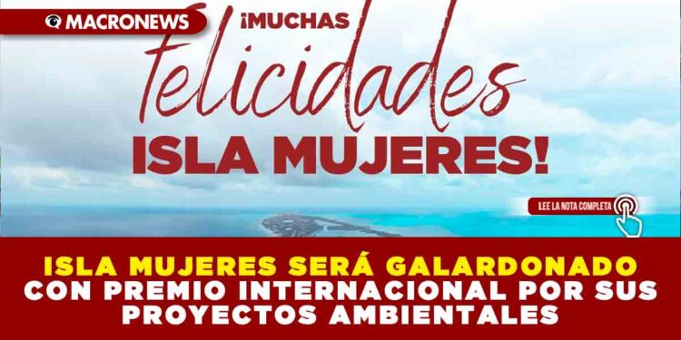 ISLA MUJERES SERÁ GALARDONADO CON PREMIO INTERNACIONAL POR SUS PROYECTOS AMBIENTALES