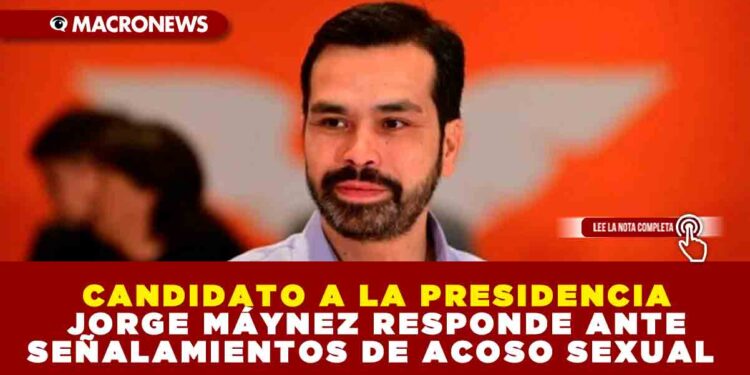 CANDIDATO A LA PRESIDENCIA JORGE MÁYNEZ RESPONDE ANTE SEÑALAMIENTOS DE ACOSO SEXUAL