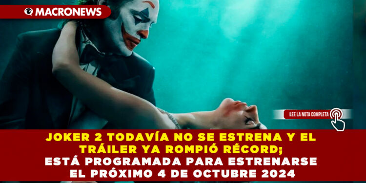 JOKER 2 TODAVÍA NO SE ESTRENA Y EL TRÁILER YA ROMPIÓ RÉCORD; ESTÁ PROGRAMADA PARA ESTRENARSE EL PRÓXIMO 4 DE OCTUBRE 2024