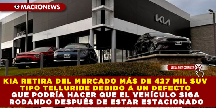 KIA RETIRA DEL MERCADO MÁS DE 427 MIL SUV TIPO TELLURIDE DEBIDO A UN DEFECTO QUE PODRÍA HACER QUE EL VEHÍCULO SIGA RODANDO DESPUÉS DE ESTAR ESTACIONADO