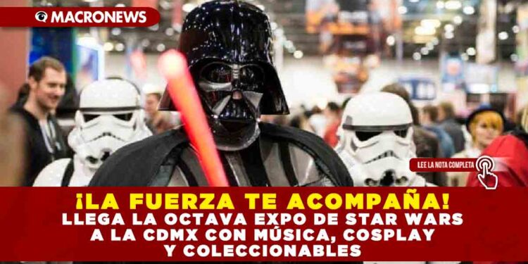 ¡LA FUERZA TE ACOMPAÑA! LLEGA LA OCTAVA EXPO DE STAR WARS A LA CDMX CON MÚSICA, COSPLAY Y COLECCIONABLES
