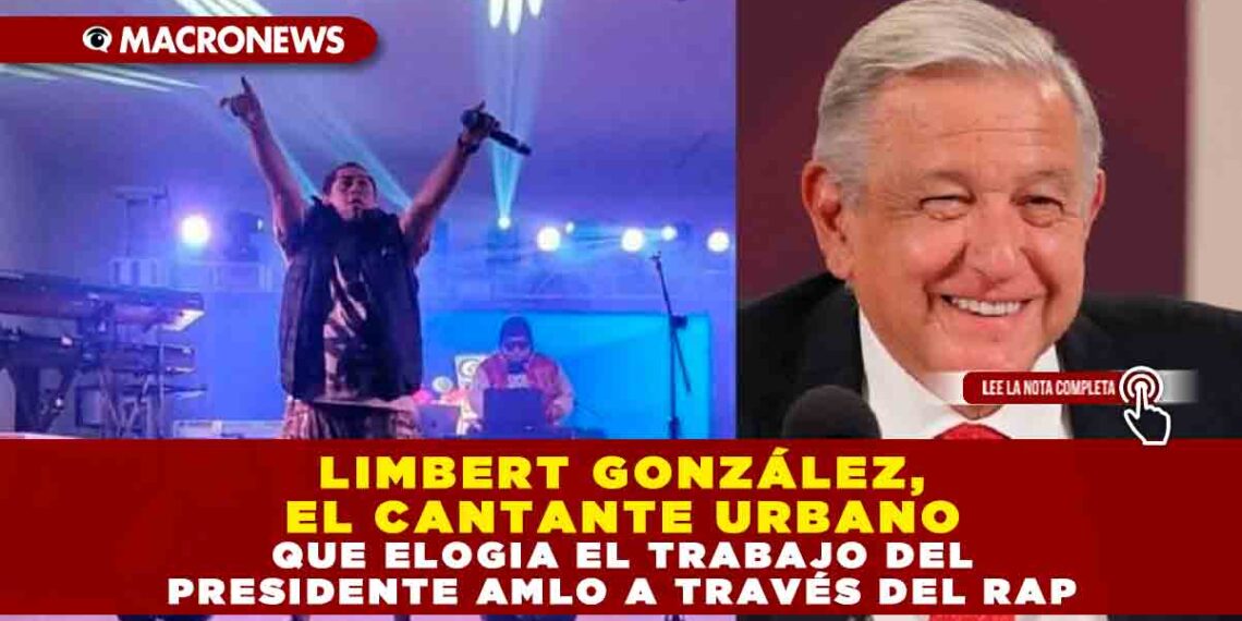 LIMBERT GONZÁLEZ, EL CANTANTE URBANO QUE ELOGIA EL TRABAJO DEL PRESIDENTE AMLO A TRAVÉS DEL RAP