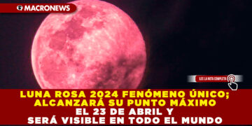 LUNA ROSA 2024 FENÓMENO ÚNICO; ALCANZARÁ SU PUNTO MÁXIMO EL 23 DE ABRIL Y SERÁ VISIBLE EN TODO EL MUNDO 
