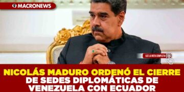 NICOLÁS MADURO ORDENÓ EL CIERRE DE SEDES DIPLOMÁTICAS DE VENEZUELA CON ECUADOR