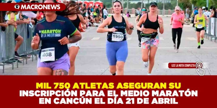 MIL 750 ATLETAS ASEGURAN SU INSCRIPCIÓN PARA EL MEDIO MARATÓN EN CANCÚN EL DÍA 21 DE ABRIL