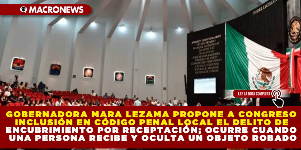 GOBERNADORA MARA LEZAMA PROPONE A CONGRESO INCLUSIÓN EN CÓDIGO PENAL LOCAL EL DELITO DE ENCUBRIMIENTO POR RECEPTACIÓN; OCURRE CUANDO UNA PERSONA RECIBE Y OCULTA UN OBJETO ROBADO