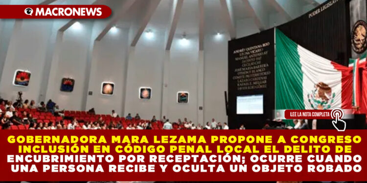 GOBERNADORA MARA LEZAMA PROPONE A CONGRESO INCLUSIÓN EN CÓDIGO PENAL LOCAL EL DELITO DE ENCUBRIMIENTO POR RECEPTACIÓN; OCURRE CUANDO UNA PERSONA RECIBE Y OCULTA UN OBJETO ROBADO