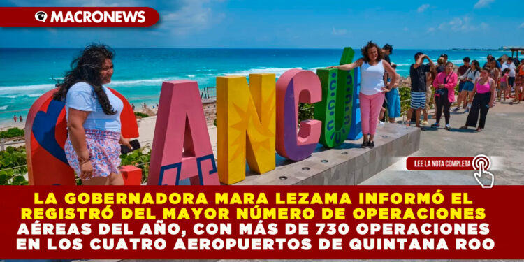 LA GOBERNADORA MARA LEZAMA INFORMÓ EL REGISTRÓ DEL MAYOR NÚMERO DE OPERACIONES AÉREAS DEL AÑO, CON MÁS DE 730 OPERACIONES EN LOS CUATRO AEROPUERTOS DE QUINTANA ROO