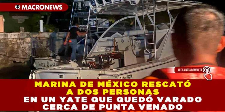 MARINA DE MÉXICO RESCATÓ A DOS PERSONAS EN UN YATE QUE QUEDÓ VARADO CERCA DE PUNTA VENADO.