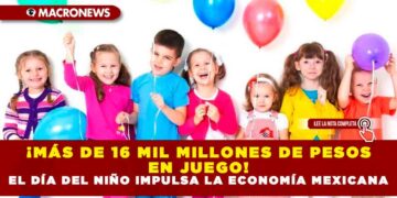 ¡MÁS DE 16 MIL MILLONES DE PESOS EN JUEGO! EL DÍA DEL NIÑO IMPULSA LA ECONOMÍA MEXICANA