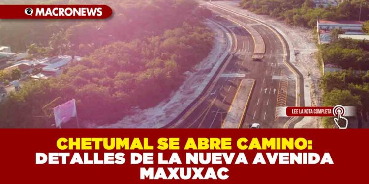CHETUMAL SE ABRE CAMINO: DETALLES DE LA NUEVA AVENIDA MAXUXAC