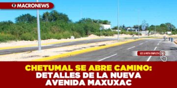 CHETUMAL SE ABRE CAMINO: DETALLES DE LA NUEVA AVENIDA MAXUXAC