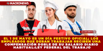 EL 1 DE MAYO ES UN DÍA FESTIVO OFICIAL; LOS EMPLEADOS QUE DEBAN TRABAJAR RECIBEN UNA COMPENSACIÓN DOBLE DE SU SALARIO DIARIO HABITUAL: LEY FEDERAL DEL TRABAJO