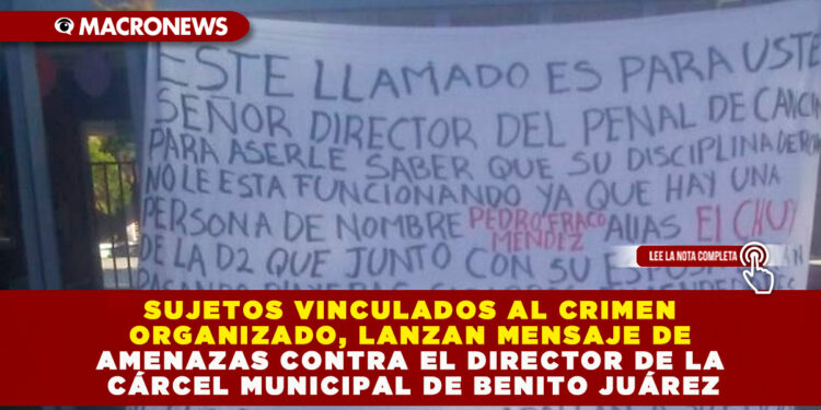 SUJETOS VINCULADOS AL CRIMEN ORGANIZADO, LANZAN MENSAJE DE AMENAZAS CONTRA EL DIRECTOR DE LA CÁRCEL MUNICIPAL DE BENITO JUÁREZ