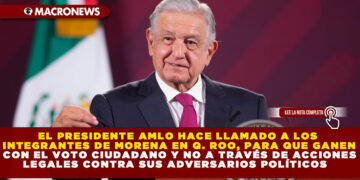 EL PRESIDENTE AMLO HACE LLAMADO A LOS INTEGRANTES DE MORENA EN Q. ROO, PARA QUE GANEN CON EL VOTO CIUDADANO Y NO A TRAVÉS DE ACCIONES LEGALES CONTRA SUS ADVERSARIOS POLÍTICOS