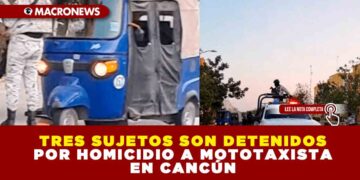 TRES SUJETOS SON DETENIDOS POR HOMICIDIO A MOTOTAXISTA EN CANCÚN