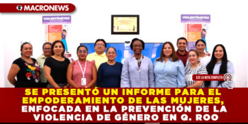 SE PRESENTÓ UN INFORME PARA EL EMPODERAMIENTO DE LAS MUJERES, ENFOCADA EN LA PREVENCIÓN DE LA VIOLENCIA DE GÉNERO EN Q. ROO