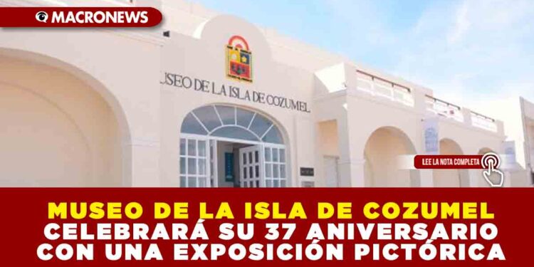 MUSEO DE LA ISLA DE COZUMEL CELEBRARÁ SU 37 ANIVERSARIO CON UNA EXPOSICIÓN PICTÓRICA