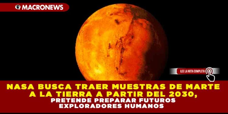 NASA BUSCA TRAER MUESTRAS DE MARTE A LA TIERRA A PARTIR DEL 2030, PRETENDE PREPARAR FUTUROS EXPLORADORES HUMANOS