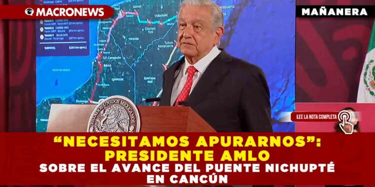 “NECESITAMOS APURARNOS”: PRESIDENTE AMLO SOBRE EL AVANCE DEL PUENTE NICHUPTÉ EN CANCÚN