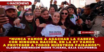 “NUNCA VAMOS A AGACHAR LA CABEZA CON NINGUNA NACIÓN, EN LA 4T VAMOS A PROTEGER A TODOS NUESTROS PAISANOS”: CLAUDIA SHEINBAUM DESDE TIJUANA, BAJA CALIFORNIA