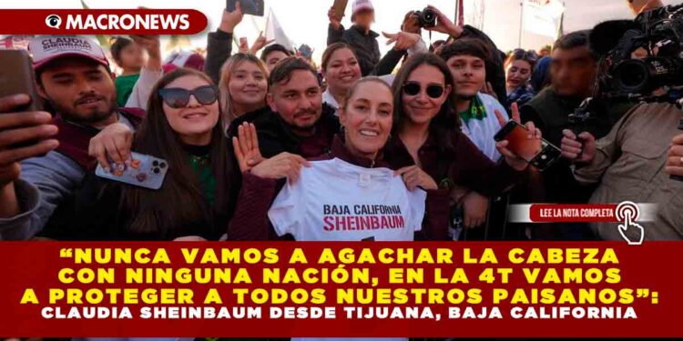 “NUNCA VAMOS A AGACHAR LA CABEZA CON NINGUNA NACIÓN, EN LA 4T VAMOS A PROTEGER A TODOS NUESTROS PAISANOS”: CLAUDIA SHEINBAUM DESDE TIJUANA, BAJA CALIFORNIA