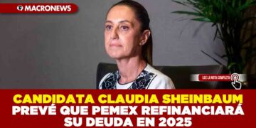 CANDIDATA CLAUDIA SHEINBAUM PREVÉ QUE PEMEX REFINANCIARÁ SU DEUDA EN 2025