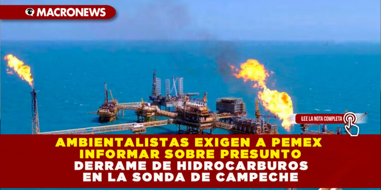 AMBIENTALISTAS EXIGEN A PEMEX INFORMAR SOBRE PRESUNTO DERRAME DE HIDROCARBUROS EN LA SONDA DE CAMPECHE