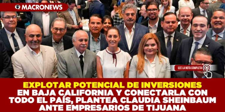 EXPLOTAR POTENCIAL DE INVERSIONES EN BAJA CALIFORNIA Y CONECTARLA CON TODO EL PAÍS, PLANTEA CLAUDIA SHEINBAUM ANTE EMPRESARIOS DE TIJUANA