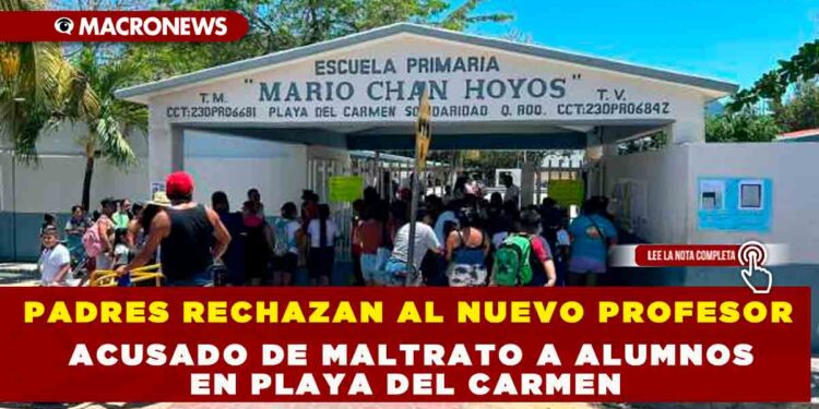 PADRES RECHAZAN AL NUEVO PROFESOR ACUSADO DE MALTRATO A ALUMNOS EN PLAYA DEL CARMEN