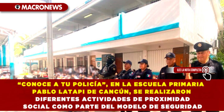 “CONOCE A TU POLICÍA”, EN LA ESCUELA PRIMARIA PABLO LATAPI DE CANCÚN, SE REALIZARON DIFERENTES ACTIVIDADES DE PROXIMIDAD SOCIAL COMO PARTE DEL MODELO DE SEGURIDAD