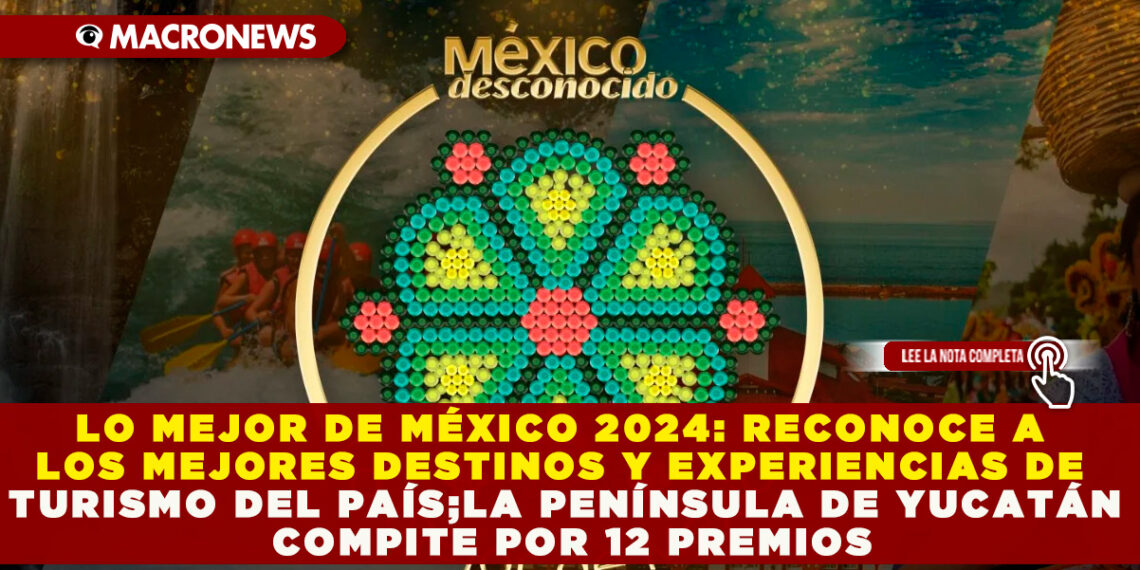 LO MEJOR DE MÉXICO 2024: RECONOCE A LOS MEJORES DESTINOS Y EXPERIENCIAS DE TURISMO DEL PAÍS;LA PENÍNSULA DE YUCATÁN COMPITE POR 12 PREMIOS