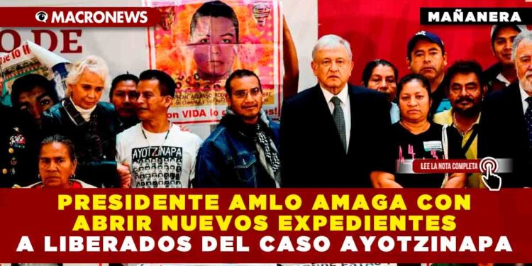 PRESIDENTE AMLO AMAGA CON ABRIR NUEVOS EXPEDIENTES A LIBERADOS DEL CASO AYOTZINAPA