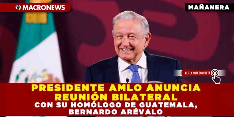 PRESIDENTE AMLO ANUNCIA REUNIÓN BILATERAL CON SU HOMÓLOGO DE GUATEMALA, BERNARDO ARÉVALO