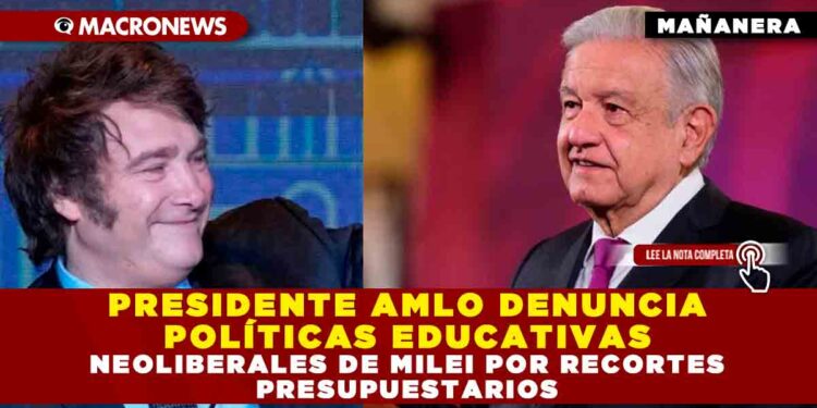 PRESIDENTE AMLO DENUNCIA POLÍTICAS EDUCATIVAS NEOLIBERALES DE MILEI POR RECORTES PRESUPUESTARIOS