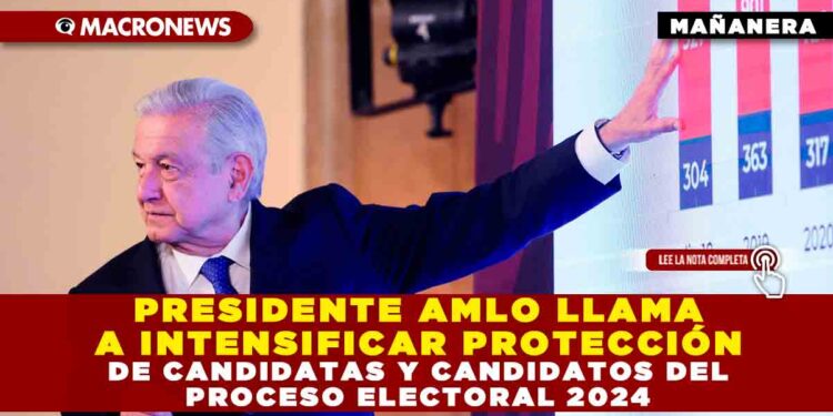 PRESIDENTE AMLO LLAMA A INTENSIFICAR PROTECCIÓN DE CANDIDATAS Y CANDIDATOS DEL PROCESO ELECTORAL 2024