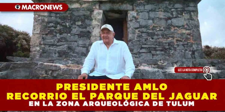 PRESIDENTE AMLO RECORRIO EL PARQUE DEL JAGUAR EN LA ZONA ARQUEOLÓGICA DE TULUM