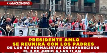 PRESIDENTE AMLO SE REUNIRÁ CON LOS PADRES DE LOS 43 NORMALISTAS DESAPARECIDOS EL 3 DE JUNIO A LAS 11 AM
