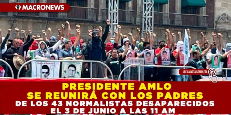 PRESIDENTE AMLO SE REUNIRÁ CON LOS PADRES DE LOS 43 NORMALISTAS DESAPARECIDOS EL 3 DE JUNIO A LAS 11 AM